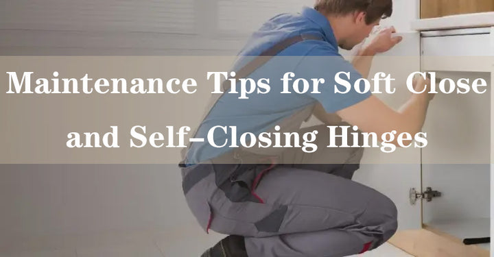 Maintenance Tips for Soft Close and Self-Closing Hinges